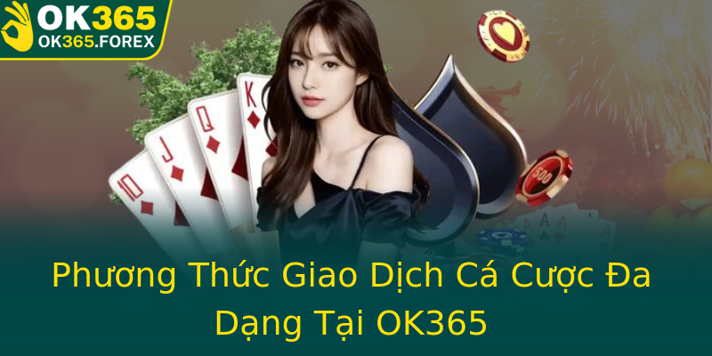 Phương Thức Giao Dịch Cá Cược Đa Dạng Tại OK365