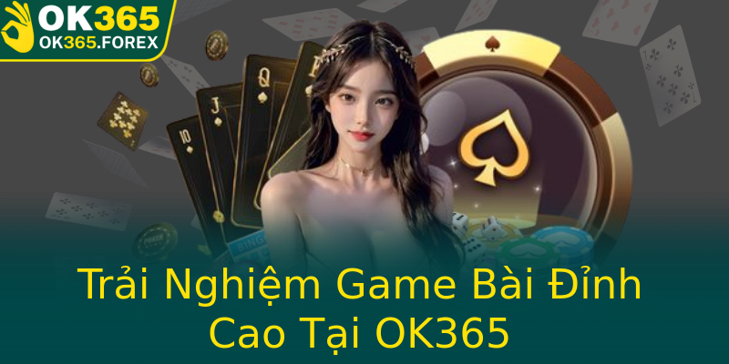 Trải Nghiệm Game Bài Đỉnh Cao Tại OK365